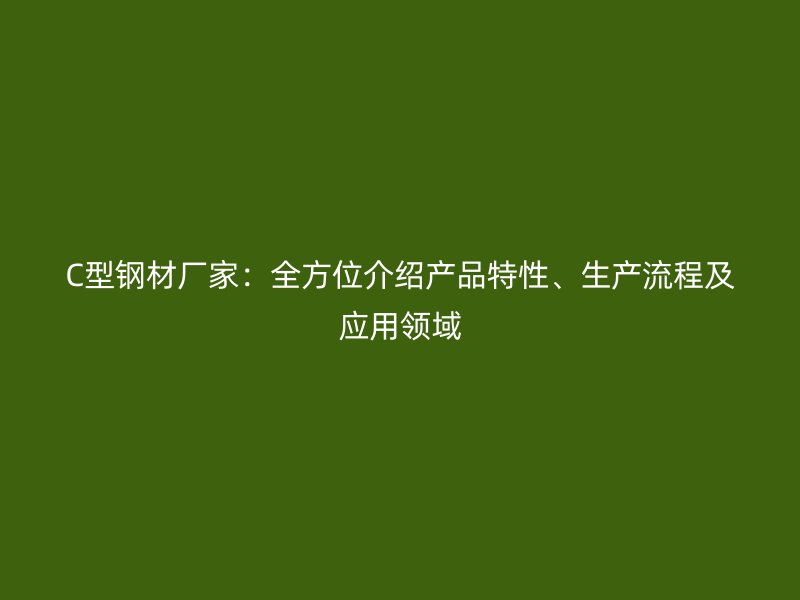 C型钢材厂家：全方位介绍产品特性、生产流程及应用领域