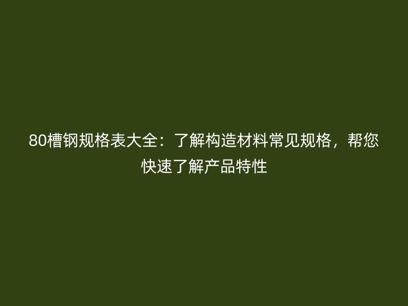 80槽钢规格表大全：了解构造材料常见规格，帮您快速了解产品特性