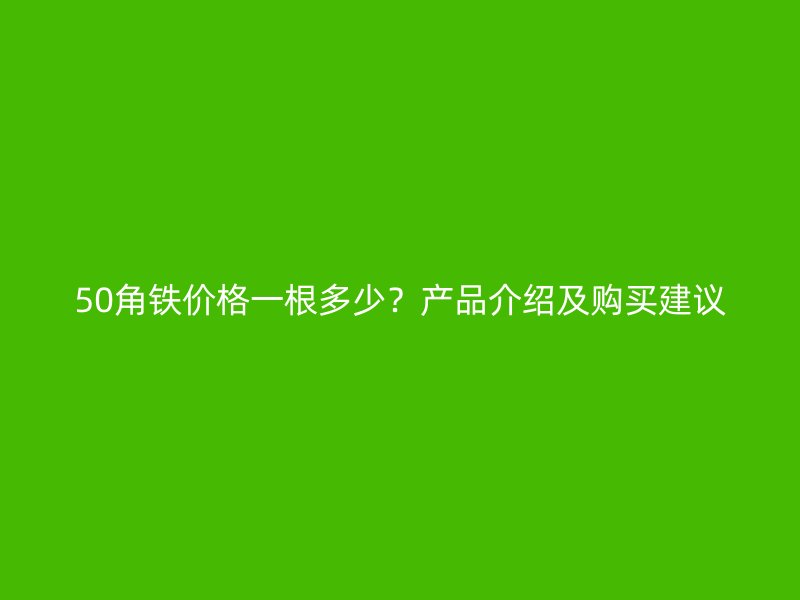 50角铁价格一根多少？产品介绍及购买建议