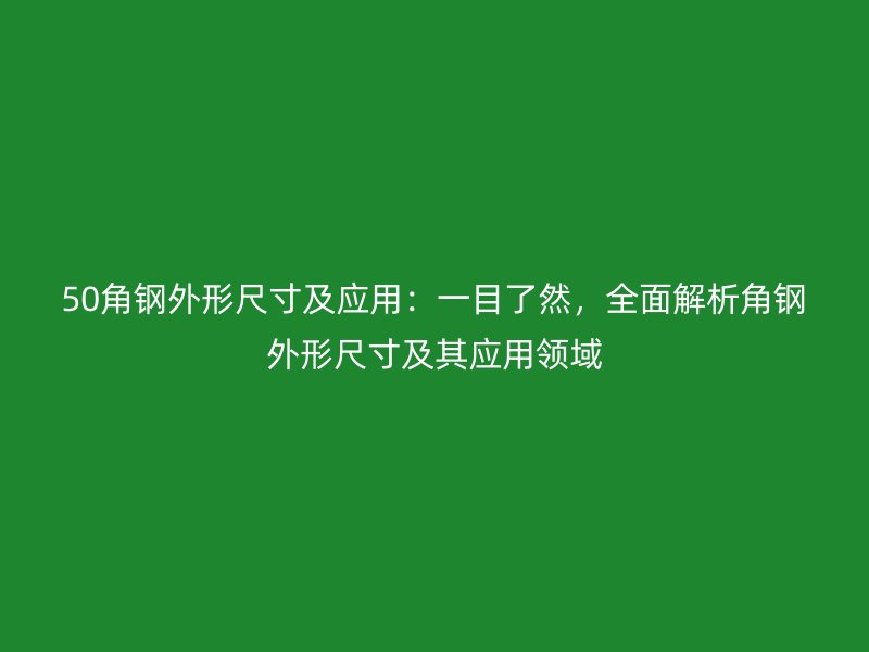 50角钢外形尺寸及应用：一目了然，全面解析角钢外形尺寸及其应用领域