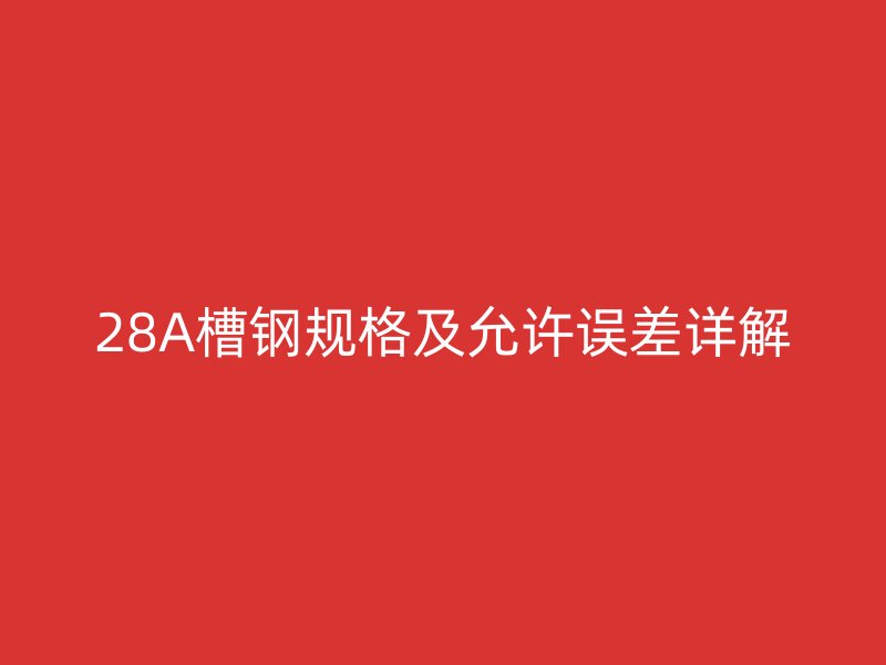 28A槽钢规格及允许误差详解