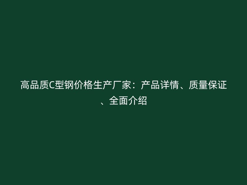 高品质C型钢价格生产厂家:产品详情、质量保证、全面介绍