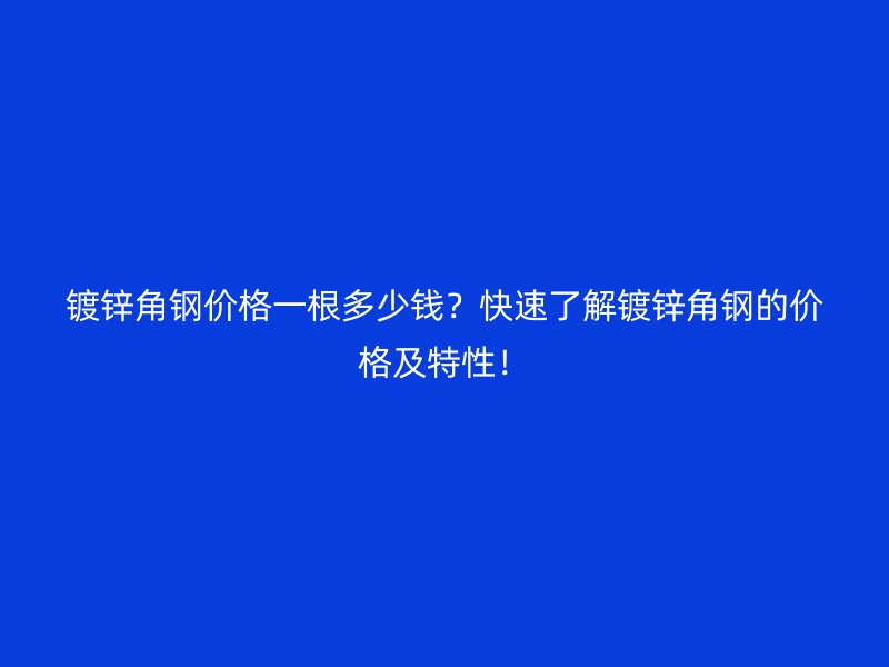 镀锌角钢价格一根多少钱?快速了解镀锌角钢的价格及特性!