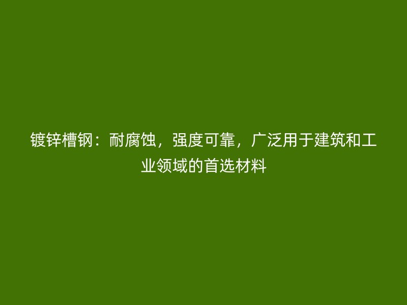 镀锌槽钢:耐腐蚀,强度可靠,广泛用于建筑和工业领域的首选材料