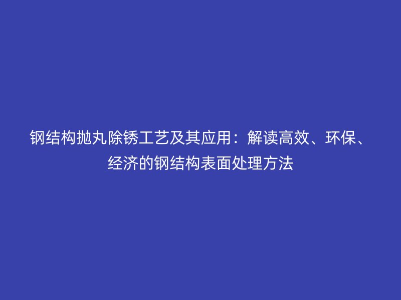 钢结构抛丸除锈工艺及其应用：解读高效、环保、经济的钢结构表面处理方法