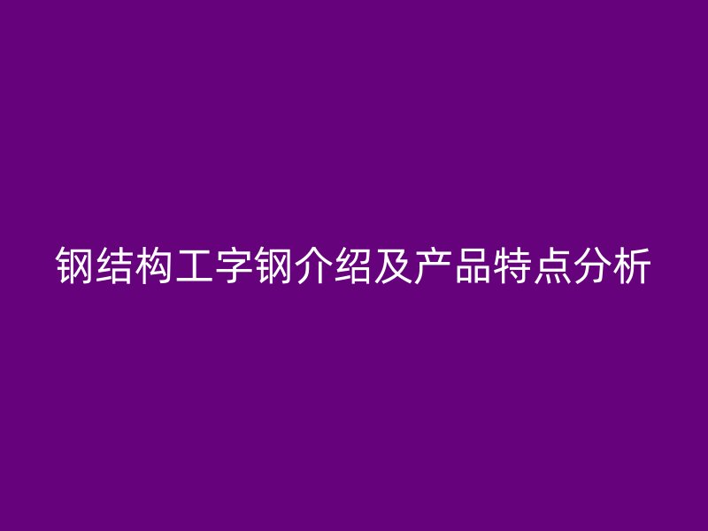 钢结构工字钢介绍及产品特点分析