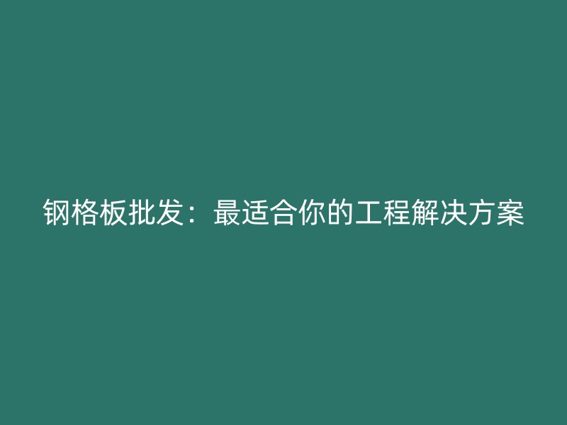 钢格板批发：最适合你的工程解决方案