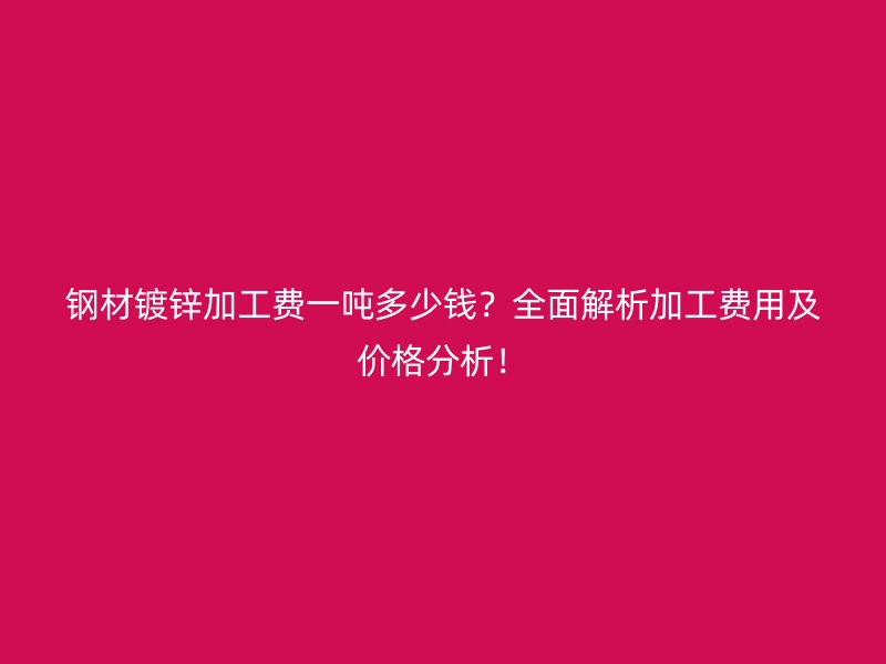 钢材镀锌加工费一吨多少钱?全面解析加工费用及价格分析!