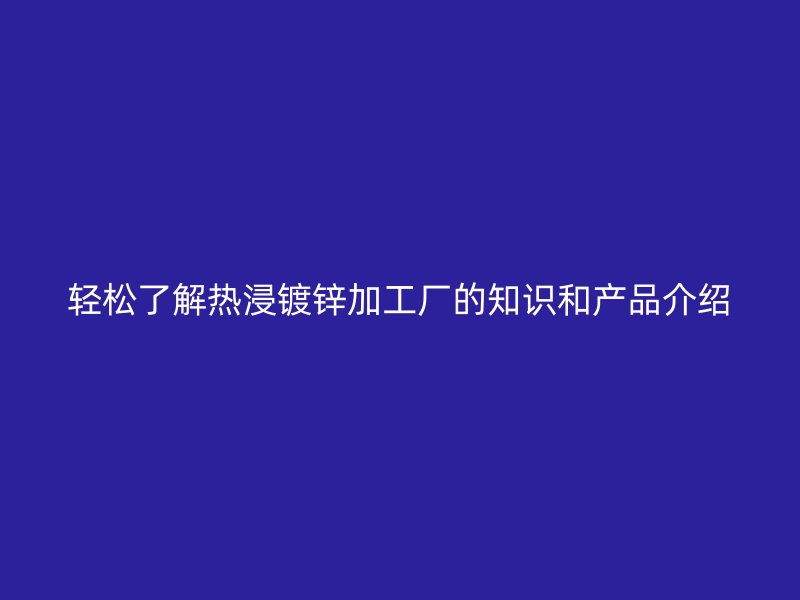 轻松了解热浸镀锌加工厂的知识和产品介绍