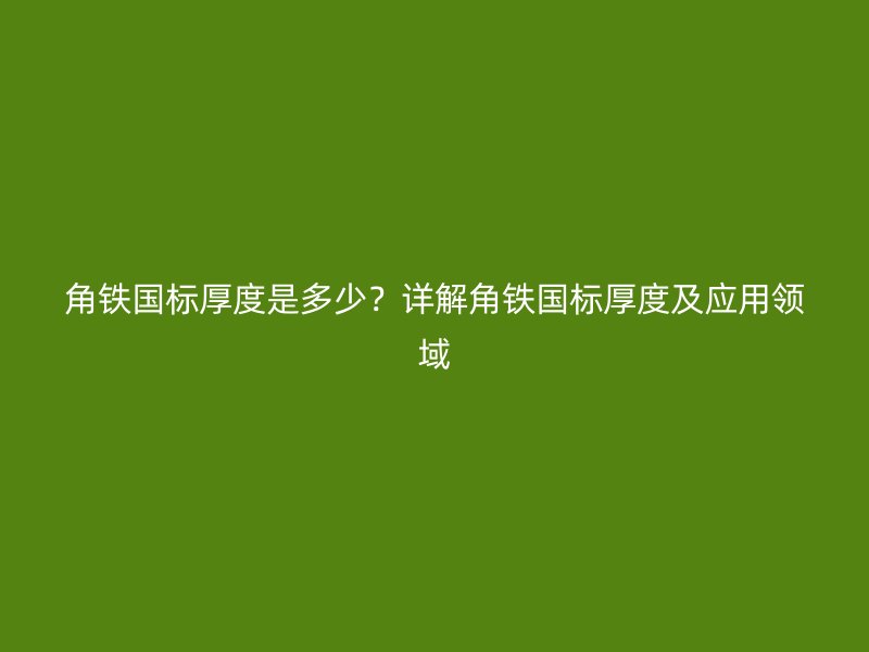 角铁国标厚度是多少?详解角铁国标厚度及应用领域