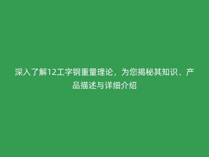 深入了解12工字钢重量理论,为您揭秘其知识、产品描述与详细介绍