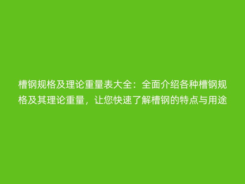 槽钢规格及理论重量表大全:全面介绍各种槽钢规格及其理论重量,让您快速了解槽钢的特点与用途。