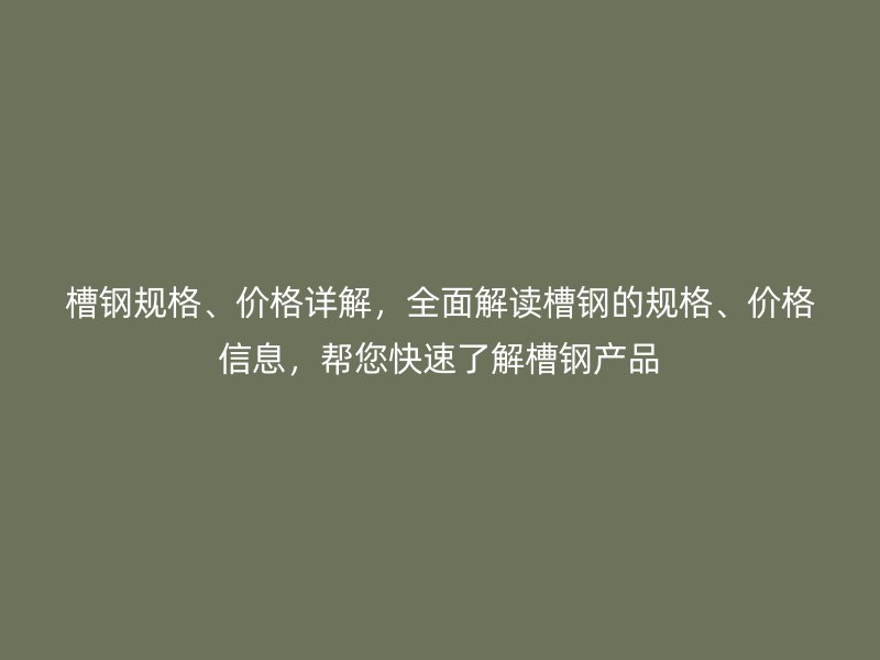 槽钢规格、价格详解,全面解读槽钢的规格、价格信息,帮您快速了解槽钢产品