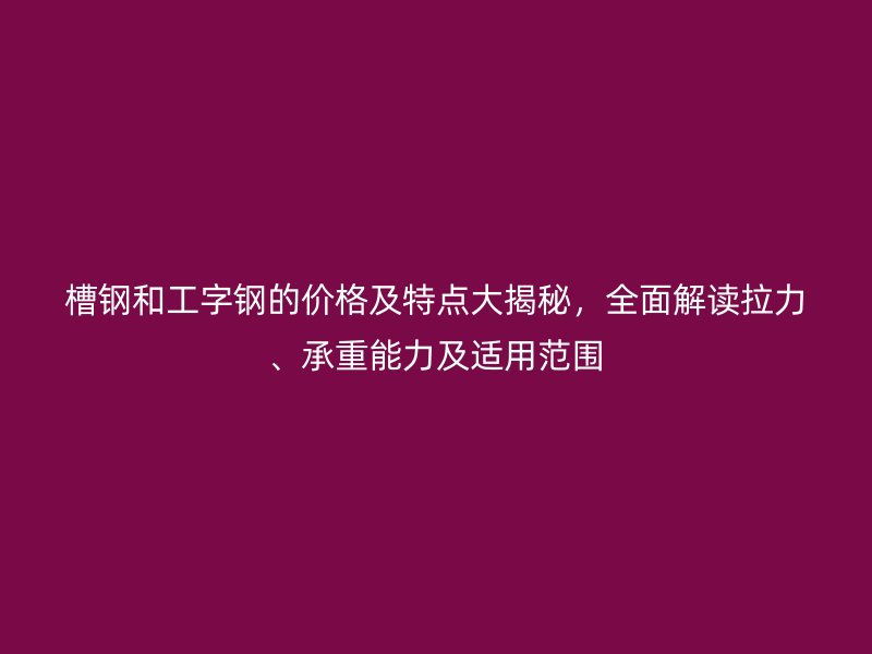 槽钢和工字钢的价格及特点大揭秘,全面解读拉力、承重能力及适用范围