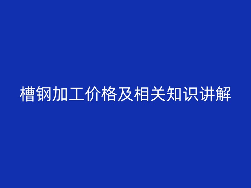槽钢加工价格及相关知识讲解