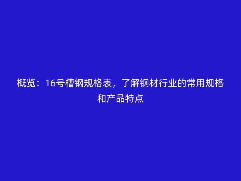 概览:16号槽钢规格表,了解钢材行业的常用规格和产品特点