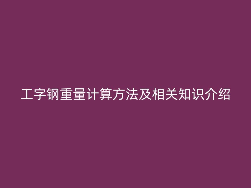 工字钢重量计算方法及相关知识介绍