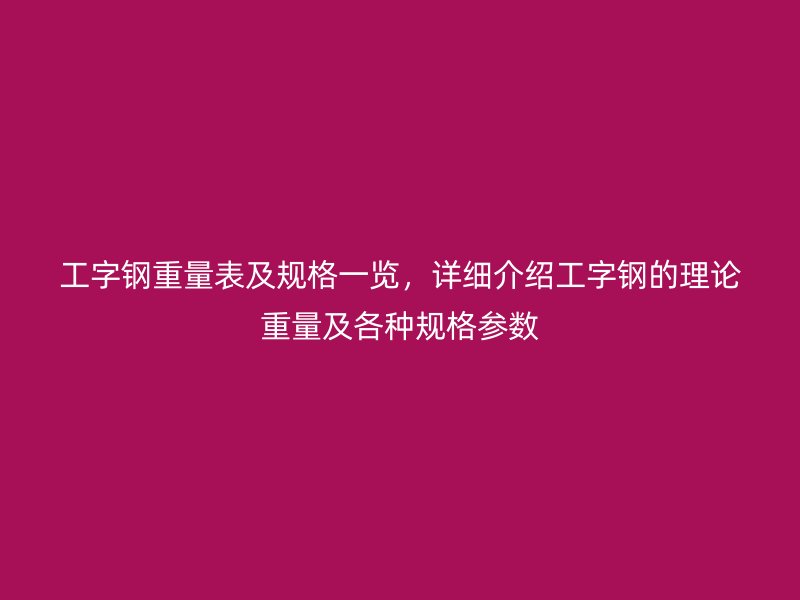 工字钢重量表及规格一览,详细介绍工字钢的理论重量及各种规格参数
