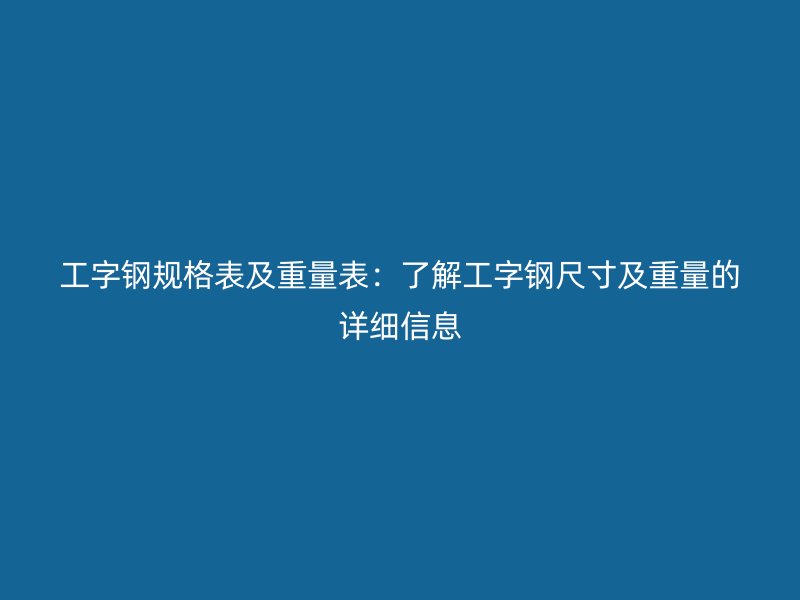 工字钢规格表及重量表:了解工字钢尺寸及重量的详细信息