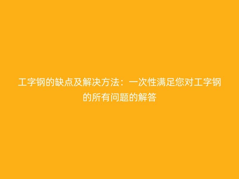 工字钢的缺点及解决方法:一次性满足您对工字钢的所有问题的解答