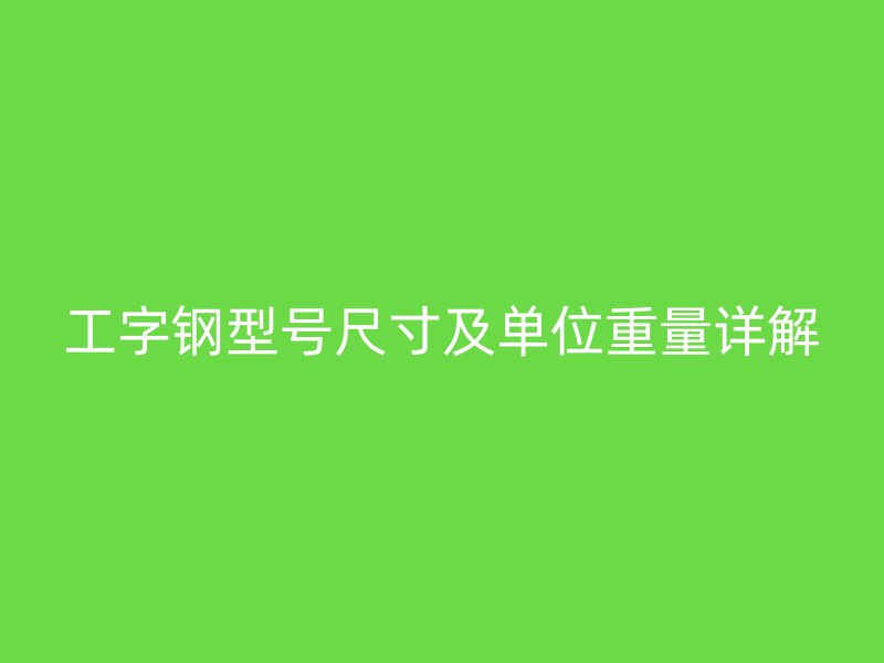 工字钢型号尺寸及单位重量详解