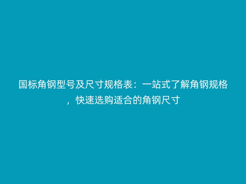 国标角钢型号及尺寸规格表:一站式了解角钢规格,快速选购适合的角钢尺寸