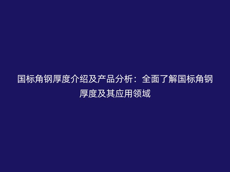 国标角钢厚度介绍及产品分析:全面了解国标角钢厚度及其应用领域