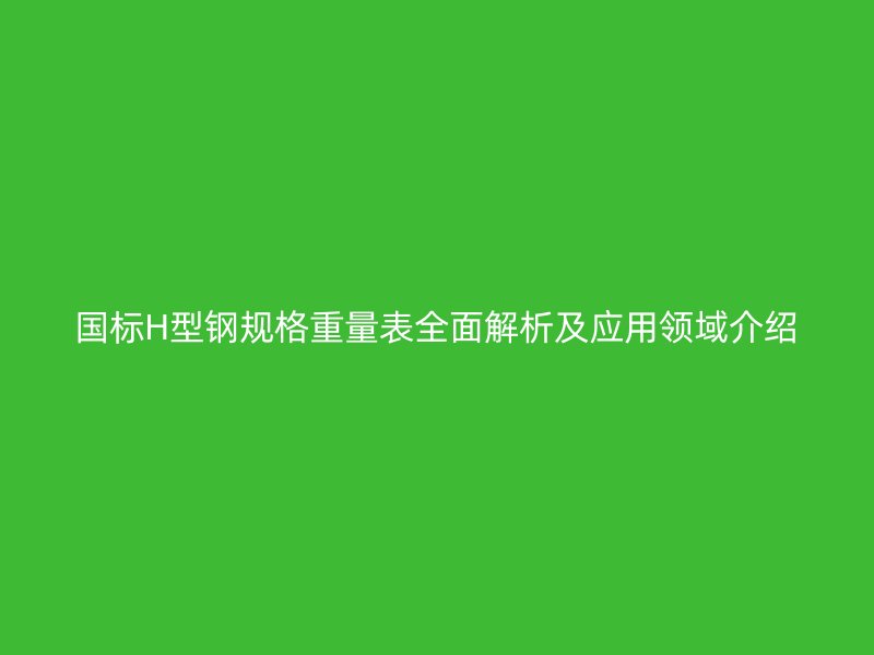 国标H型钢规格重量表全面解析及应用领域介绍