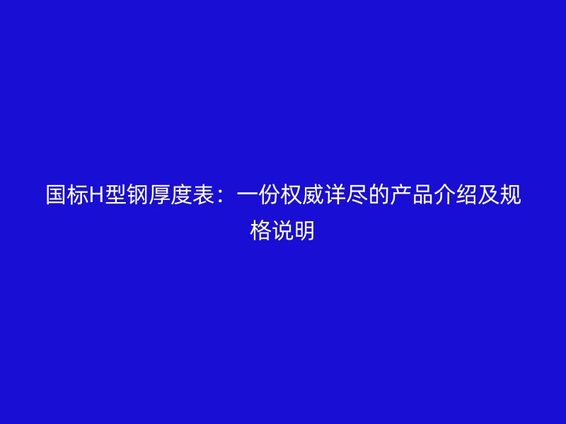国标H型钢厚度表:一份权威详尽的产品介绍及规格说明