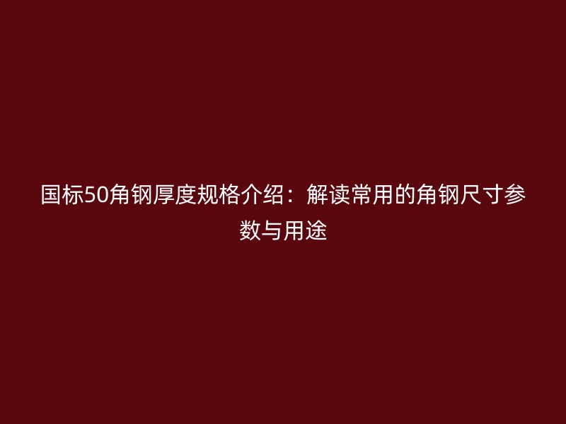 国标50角钢厚度规格介绍:解读常用的角钢尺寸参数与用途