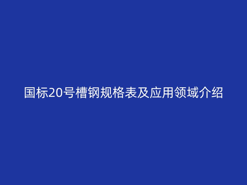 国标20号槽钢规格表及应用领域介绍