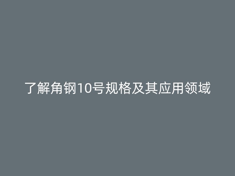 了解角钢10号规格及其应用领域