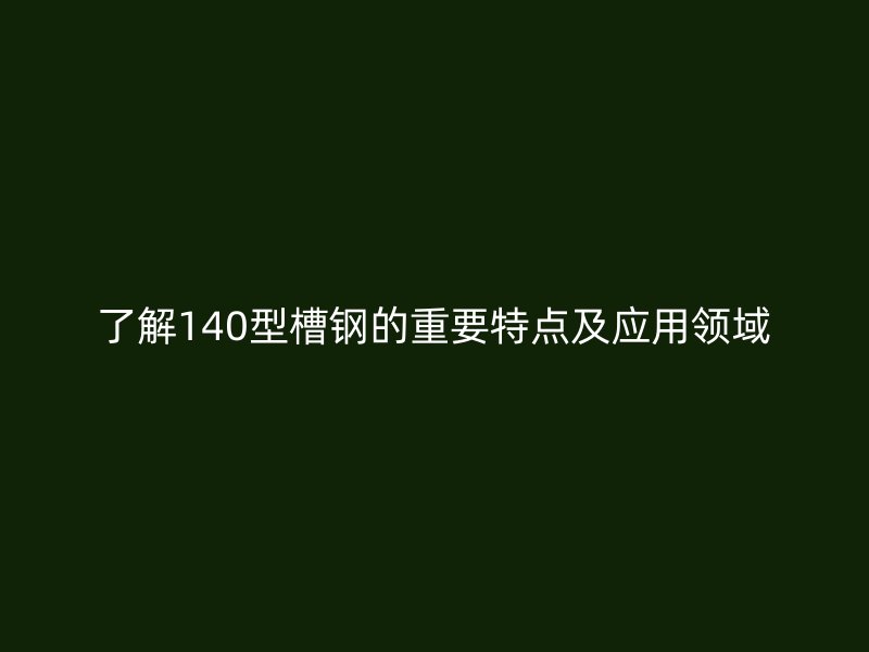 了解140型槽钢的重要特点及应用领域