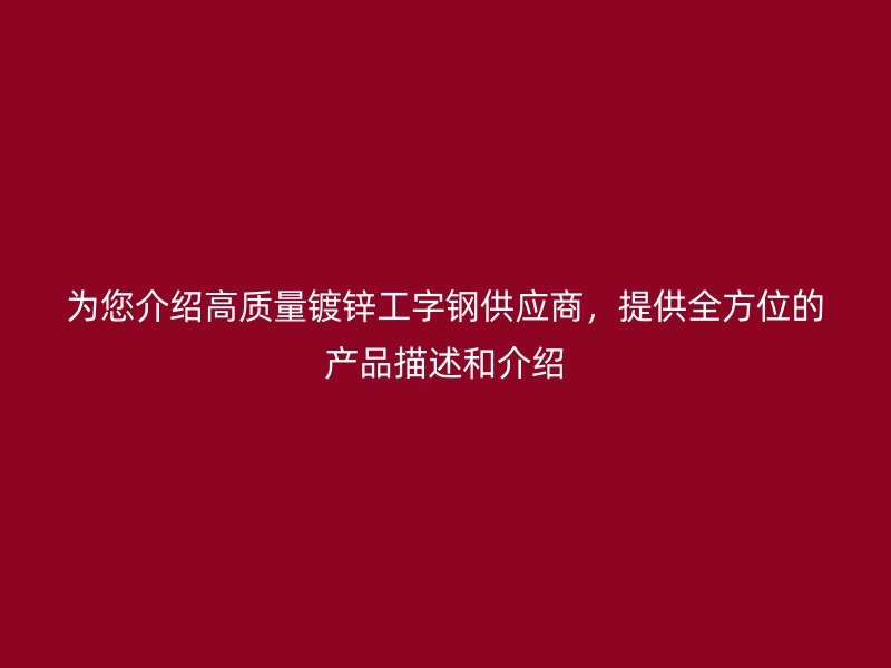 为您介绍高质量镀锌工字钢供应商，提供全方位的产品描述和介绍
