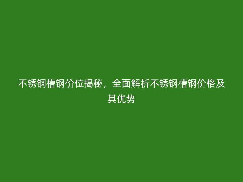 不锈钢槽钢价位揭秘，全面解析不锈钢槽钢价格及其优势