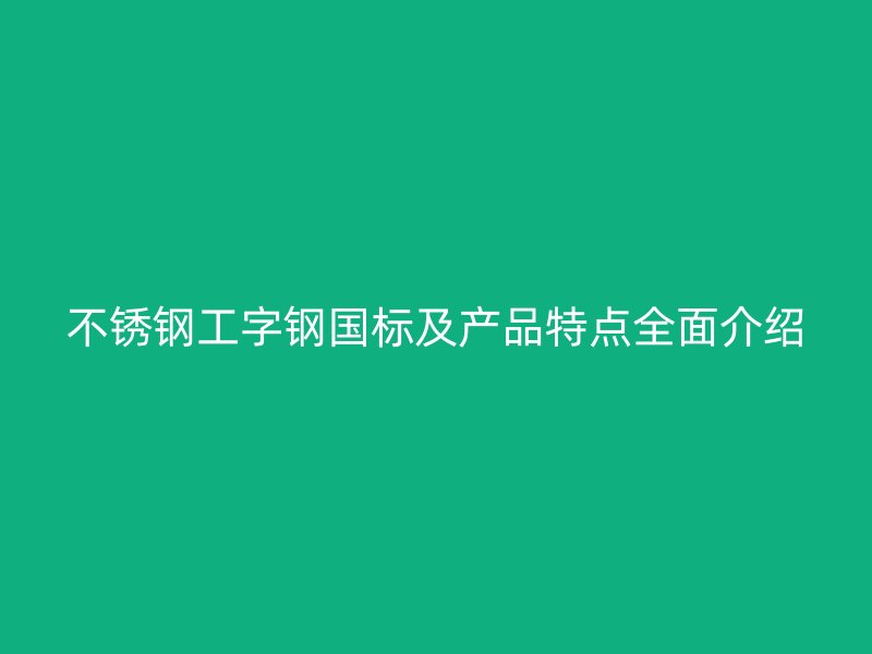 不锈钢工字钢国标及产品特点全面介绍