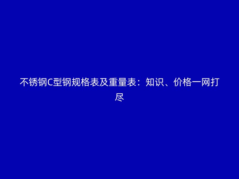 不锈钢C型钢规格表及重量表：知识、价格一网打尽