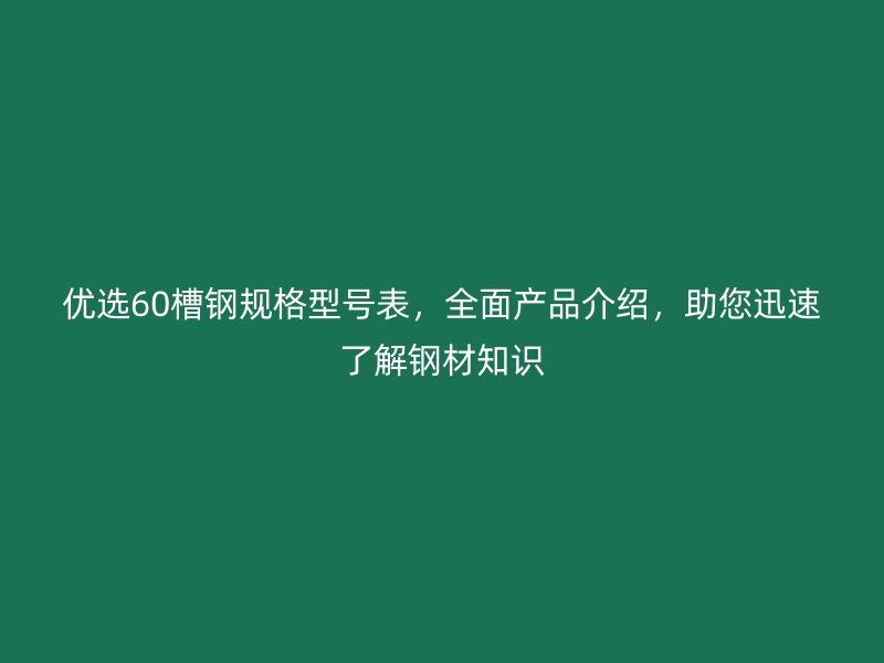 优选60槽钢规格型号表,全面产品介绍,助您迅速了解钢材知识