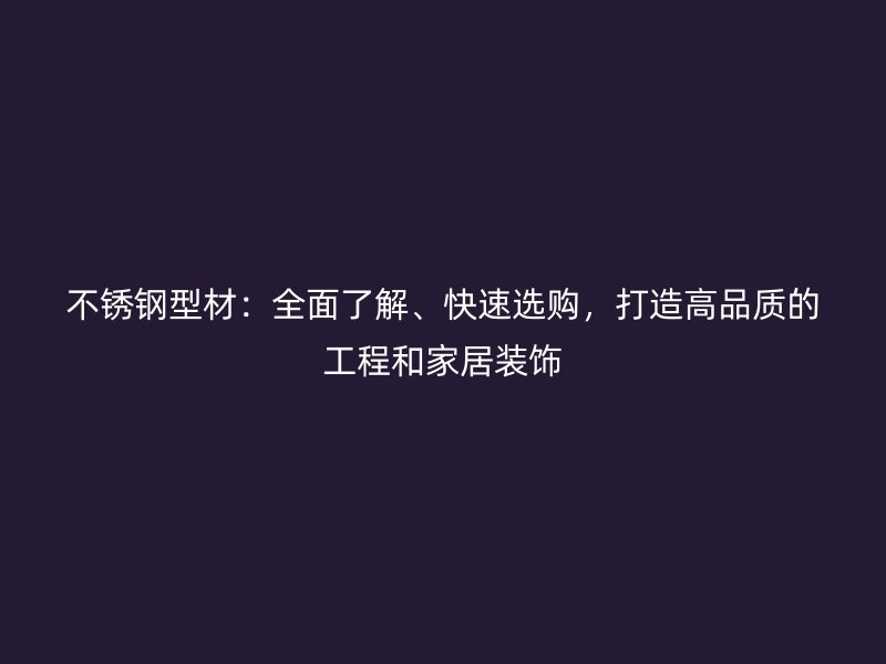 不锈钢型材:全面了解、快速选购,打造高品质的工程和家居装饰