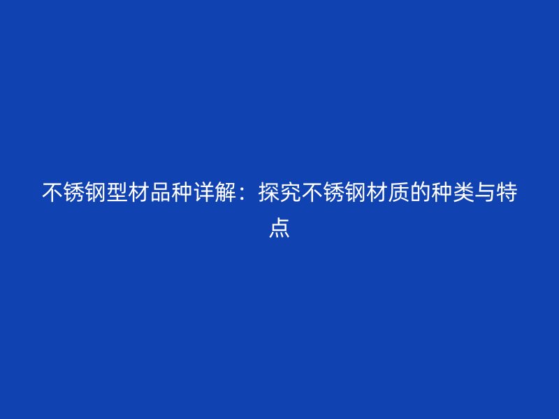 不锈钢型材品种详解：探究不锈钢材质的种类与特点