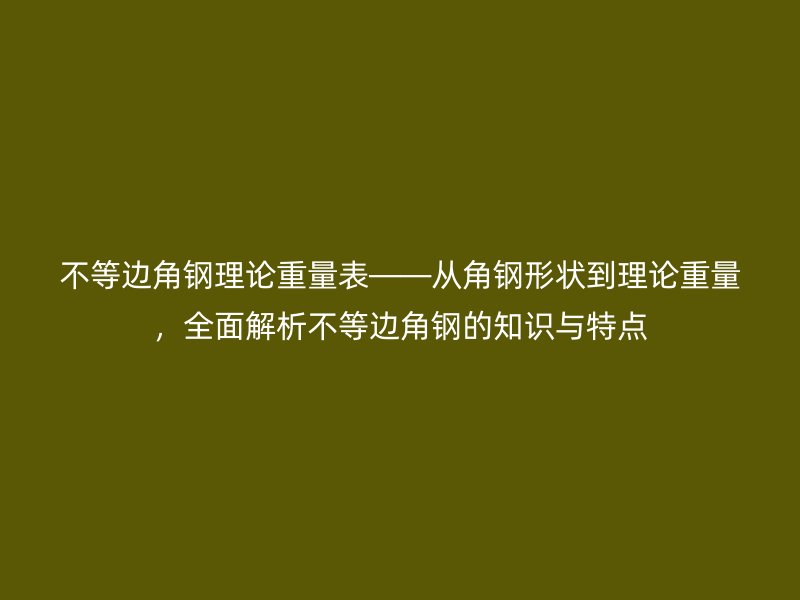 不等边角钢理论重量表——从角钢形状到理论重量,全面解析不等边角钢的知识与特点