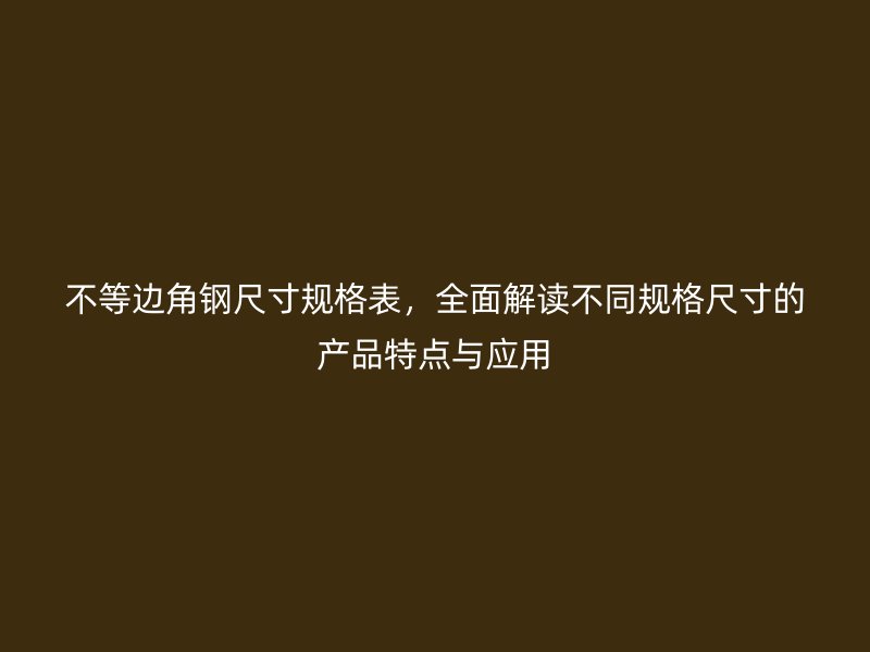 不等边角钢尺寸规格表,全面解读不同规格尺寸的产品特点与应用