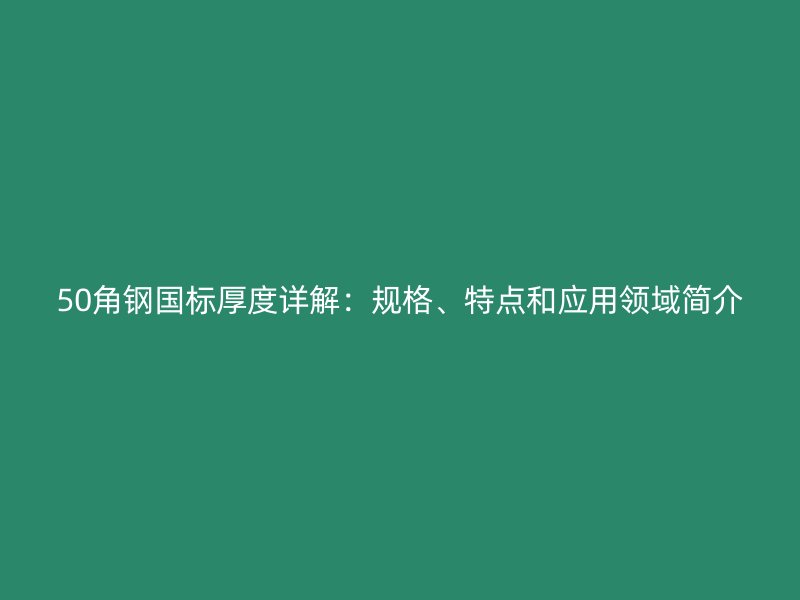 50角钢国标厚度详解:规格、特点和应用领域简介