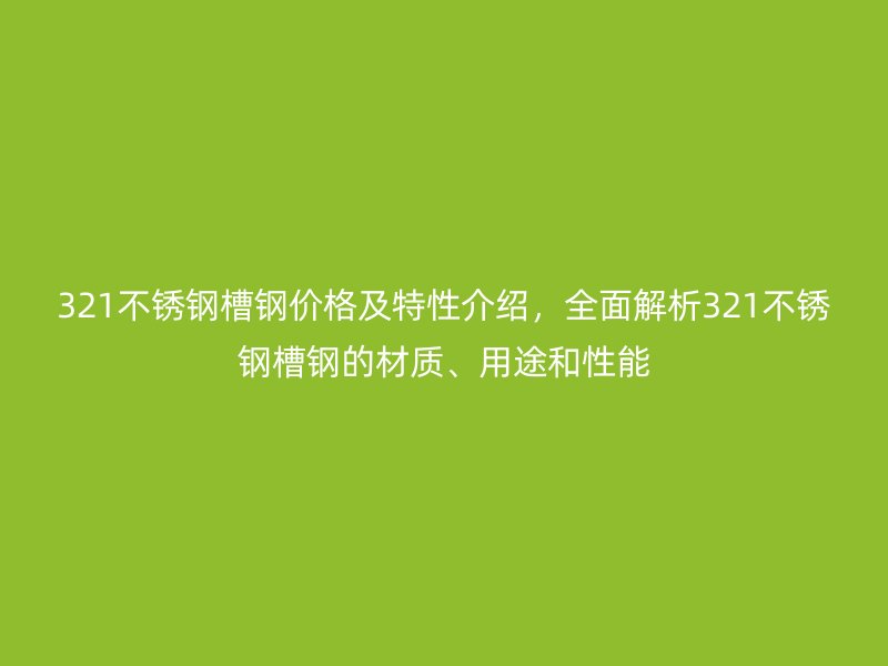 321不锈钢槽钢价格及特性介绍,全面解析321不锈钢槽钢的材质、用途和性能