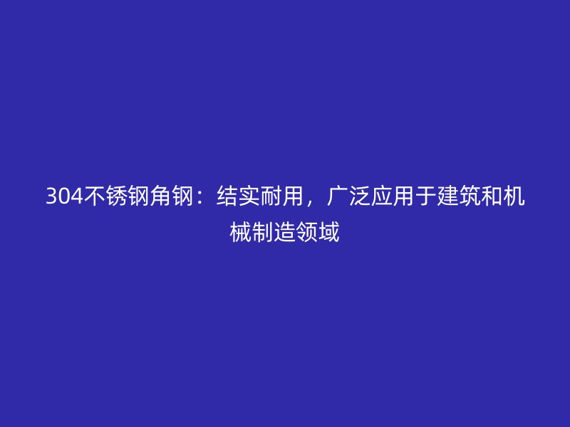 304不锈钢角钢：结实耐用，广泛应用于建筑和机械制造领域