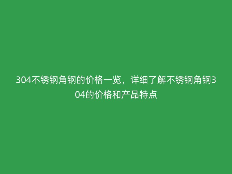 304不锈钢角钢的价格一览,详细了解不锈钢角钢304的价格和产品特点