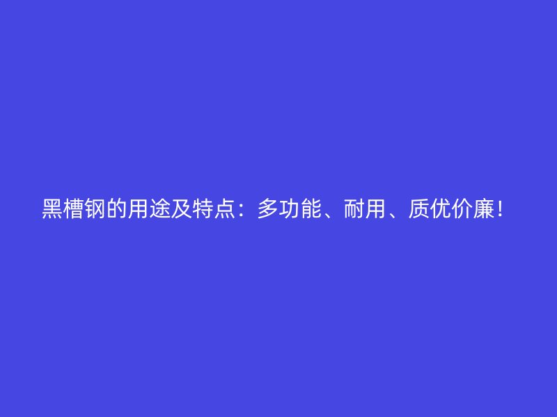 黑槽钢的用途及特点:多功能、耐用、质优价廉!