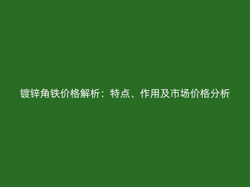 镀锌角铁价格解析:特点、作用及市场价格分析