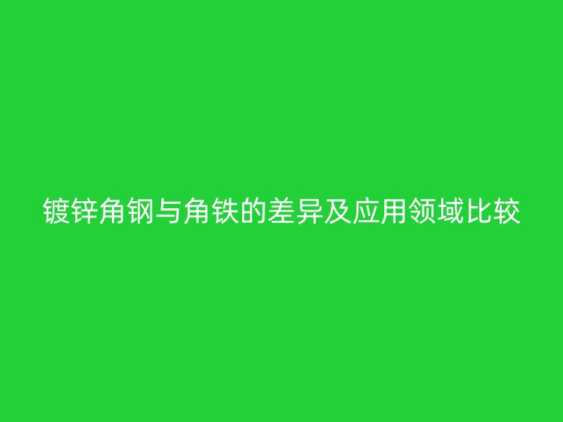 镀锌角钢与角铁的差异及应用领域比较