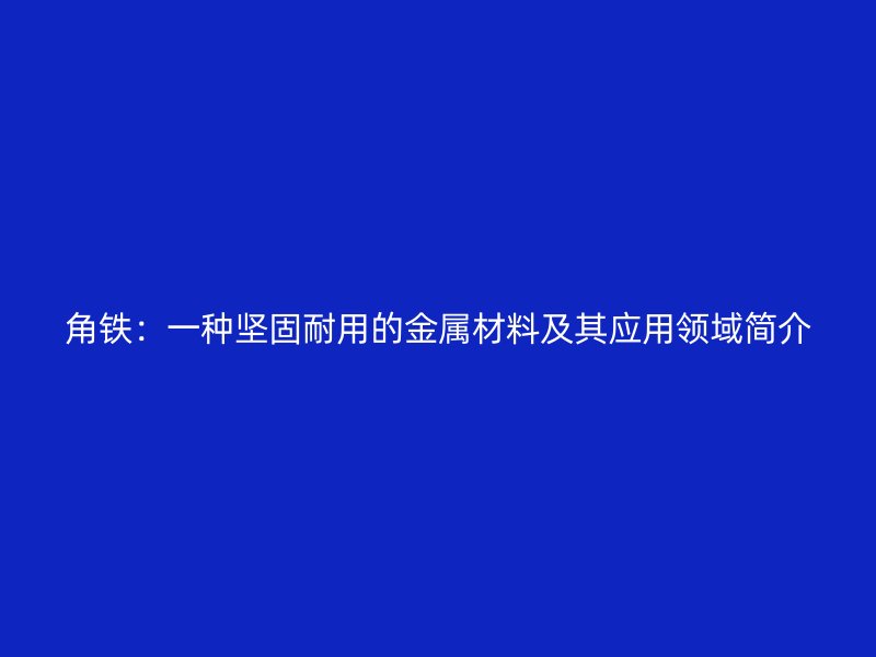 角铁:一种坚固耐用的金属材料及其应用领域简介